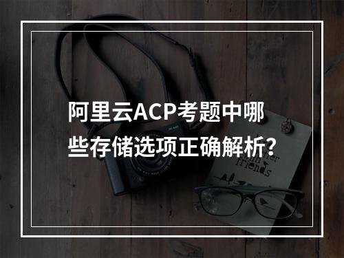 阿里云ACP考题中哪些存储选项正确解析？