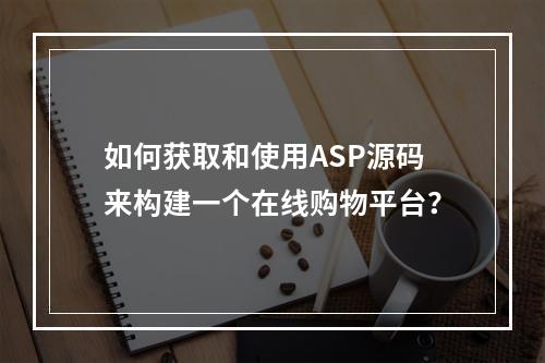 如何获取和使用ASP源码来构建一个在线购物平台?