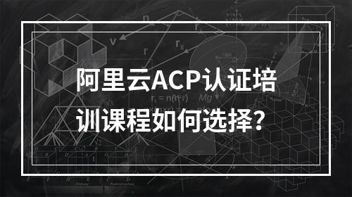 阿里云ACP认证培训课程如何选择？
