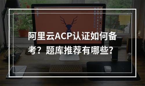 阿里云ACP认证如何备考？题库推荐有哪些？