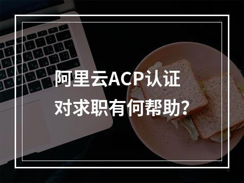 阿里云ACP认证对求职有何帮助？