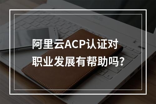 阿里云ACP认证对职业发展有帮助吗？