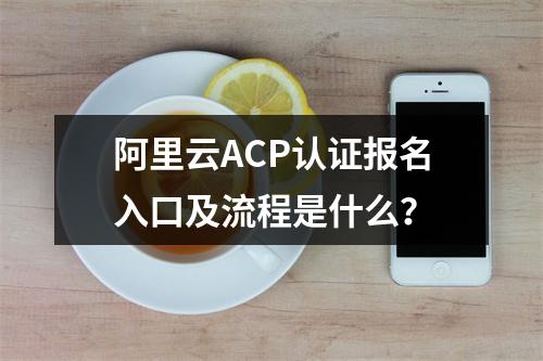 阿里云ACP认证报名入口及流程是什么？