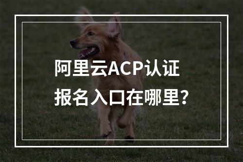 阿里云ACP认证报名入口在哪里？
