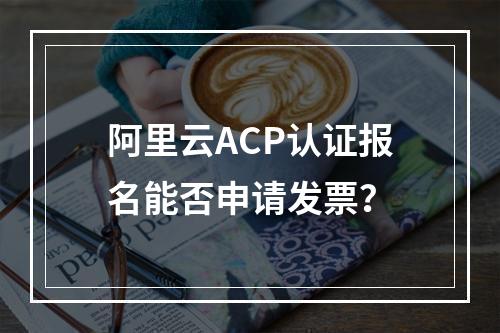 阿里云ACP认证报名能否申请发票？