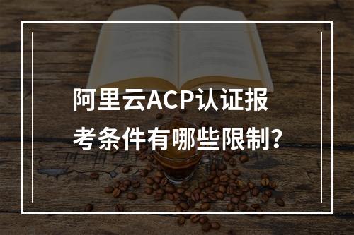 阿里云ACP认证报考条件有哪些限制？