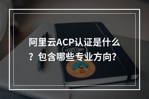 阿里云ACP认证是什么？包含哪些专业方向？
