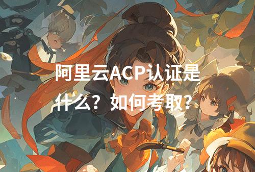 阿里云ACP认证是什么？如何考取？