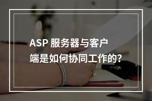 ASP 服务器与客户端是如何协同工作的?