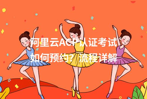 阿里云ACP认证考试如何预约？流程详解