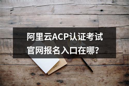 阿里云ACP认证考试官网报名入口在哪？
