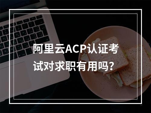 阿里云ACP认证考试对求职有用吗？