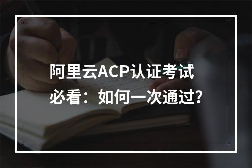 阿里云ACP认证考试必看：如何一次通过？