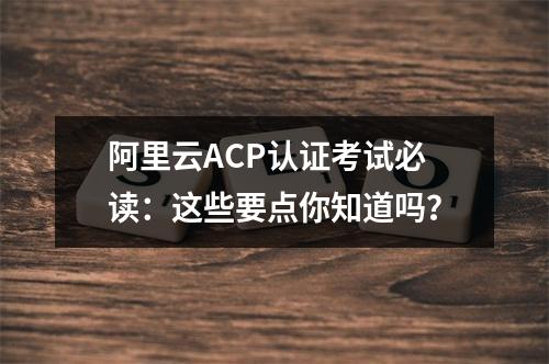 阿里云ACP认证考试必读：这些要点你知道吗？