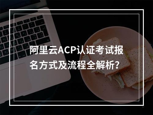 阿里云ACP认证考试报名方式及流程全解析？