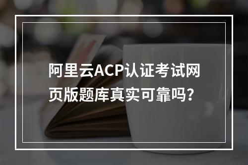 阿里云ACP认证考试网页版题库真实可靠吗？