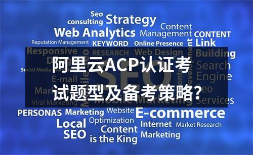 阿里云ACP认证考试题型及备考策略？
