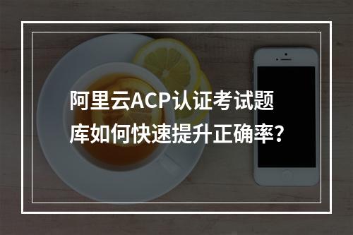 阿里云ACP认证考试题库如何快速提升正确率？