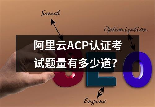 阿里云ACP认证考试题量有多少道？
