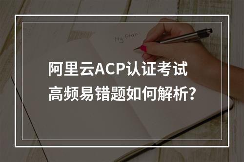 阿里云ACP认证考试高频易错题如何解析？