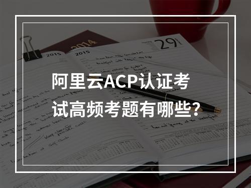 阿里云ACP认证考试高频考题有哪些？