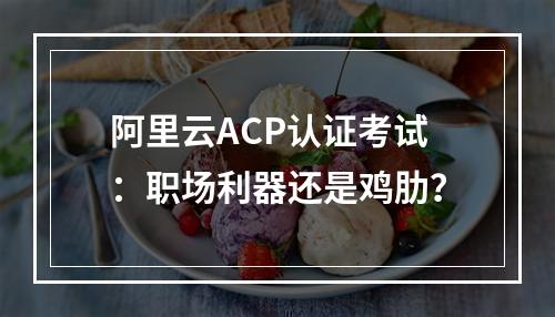 阿里云ACP认证考试：职场利器还是鸡肋？