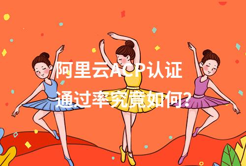 阿里云ACP认证通过率究竟如何？