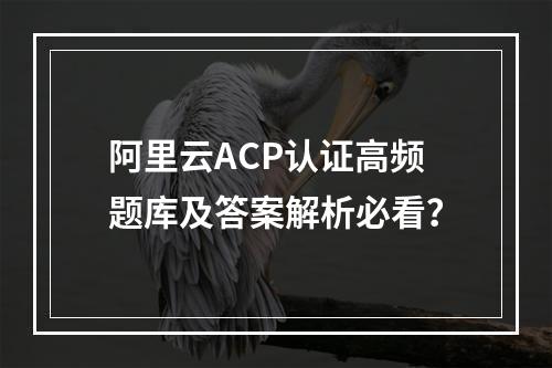 阿里云ACP认证高频题库及答案解析必看？