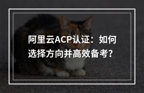 阿里云ACP认证：如何选择方向并高效备考？