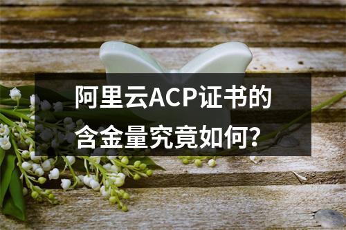 阿里云ACP证书的含金量究竟如何？