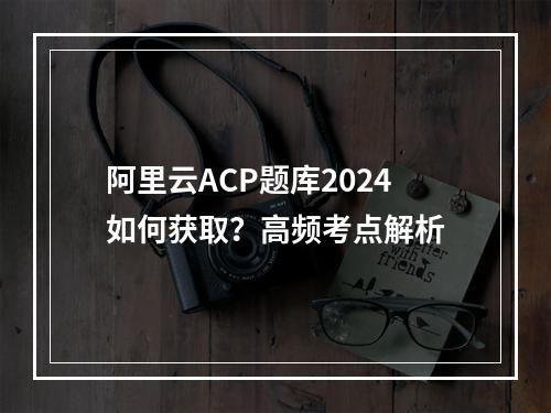 阿里云ACP题库2024如何获取？高频考点解析