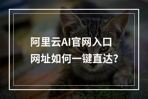阿里云AI官网入口网址如何一键直达？