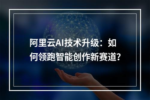 阿里云AI技术升级：如何领跑智能创作新赛道？