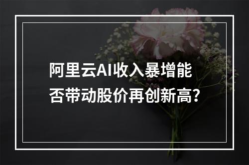 阿里云AI收入暴增能否带动股价再创新高？