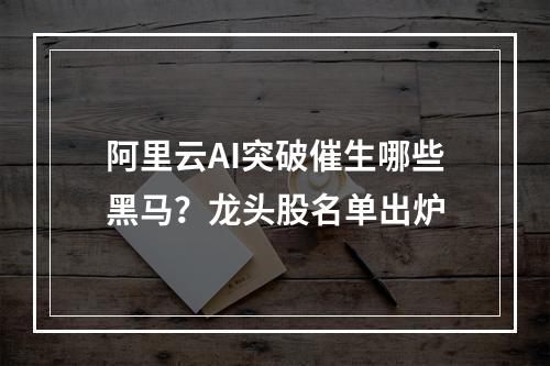 阿里云AI突破催生哪些黑马？龙头股名单出炉