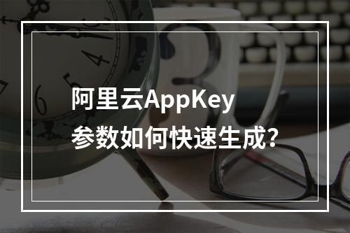 阿里云AppKey参数如何快速生成？