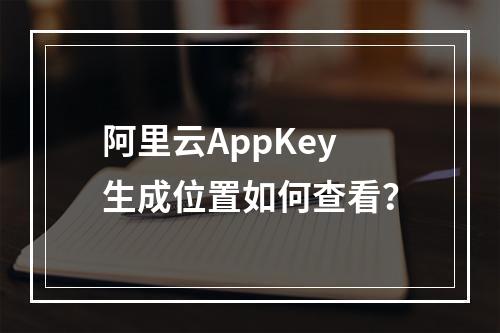 阿里云AppKey生成位置如何查看？