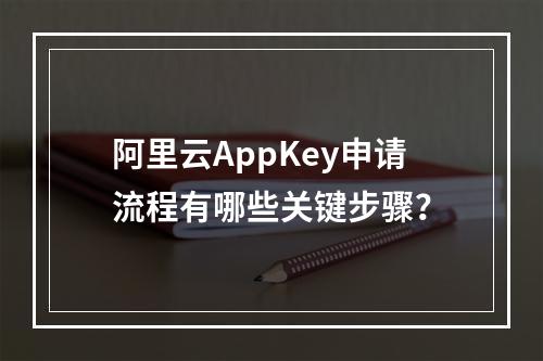 阿里云AppKey申请流程有哪些关键步骤？