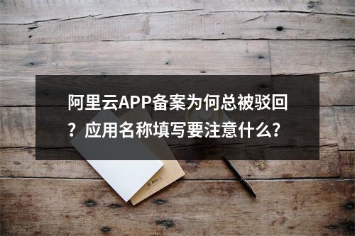 阿里云APP备案为何总被驳回？应用名称填写要注意什么？