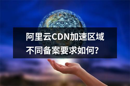 阿里云CDN加速区域不同备案要求如何？