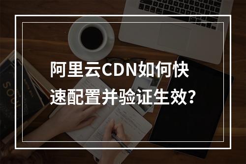阿里云CDN如何快速配置并验证生效？