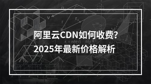 阿里云CDN如何收费？2025年最新价格解析