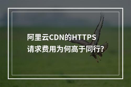 阿里云CDN的HTTPS请求费用为何高于同行？
