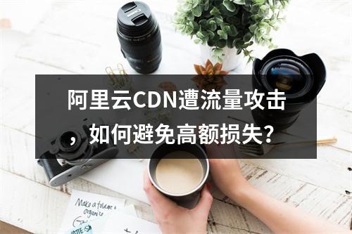 阿里云CDN遭流量攻击，如何避免高额损失？