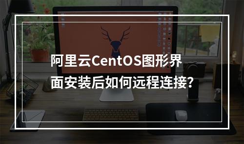 阿里云CentOS图形界面安装后如何远程连接？