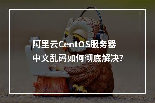 阿里云CentOS服务器中文乱码如何彻底解决？