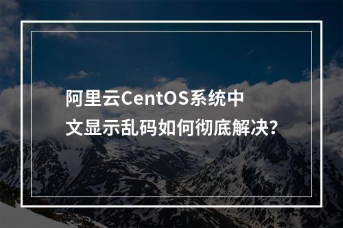 阿里云CentOS系统中文显示乱码如何彻底解决？