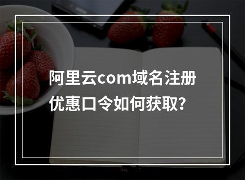 阿里云com域名注册优惠口令如何获取？