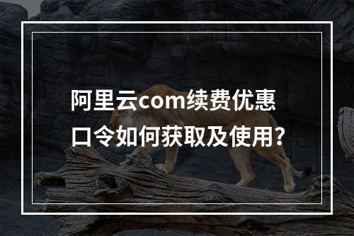 阿里云com续费优惠口令如何获取及使用？