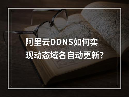 阿里云DDNS如何实现动态域名自动更新？